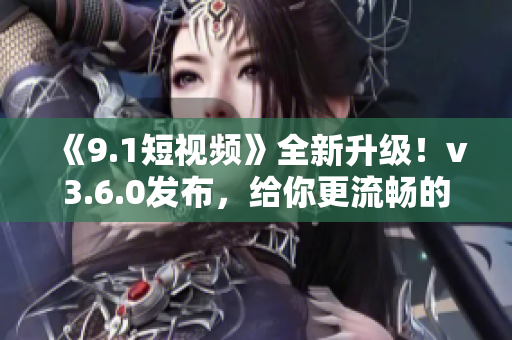 《9.1短視頻》全新升級(jí)！v3.6.0發(fā)布，給你更流暢的使用體驗(yàn)！