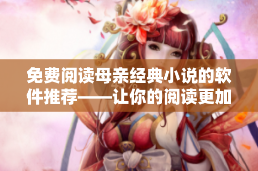 免費(fèi)閱讀母親經(jīng)典小說(shuō)的軟件推薦——讓你的閱讀更加優(yōu)雅和愉快！