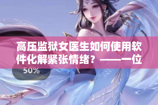 高壓監(jiān)獄女醫(yī)生如何使用軟件化解緊張情緒？——一位女醫(yī)生的心理護(hù)理實踐