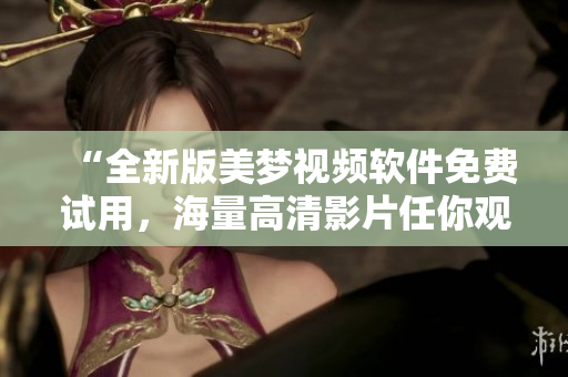 “全新版美夢視頻軟件免費試用，海量高清影片任你觀看！”