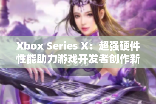 Xbox Series X：超強硬件性能助力游戲開發(fā)者創(chuàng)作新一代游戲