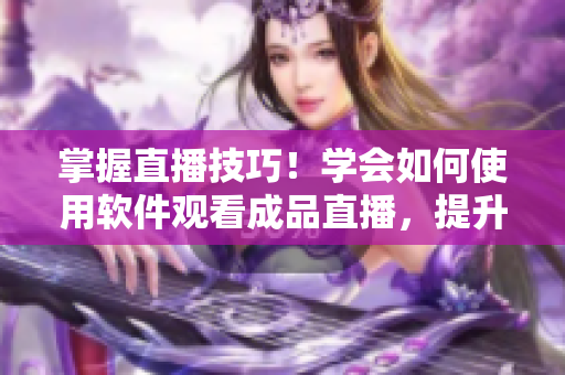 掌握直播技巧！學(xué)會如何使用軟件觀看成品直播，提升觀看體驗