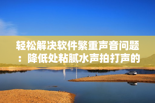 輕松解決軟件繁重聲音問題：降低處粘膩水聲拍打聲的預防方法