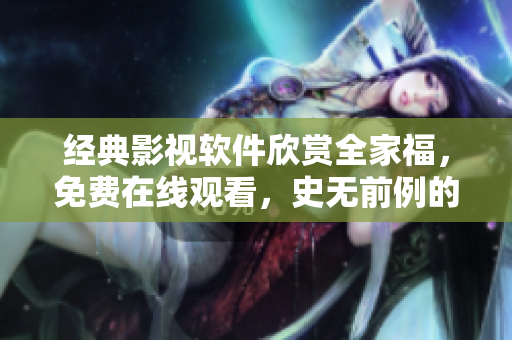 經(jīng)典影視軟件欣賞全家福，免費在線觀看，史無前例的網(wǎng)絡視聽盛宴！