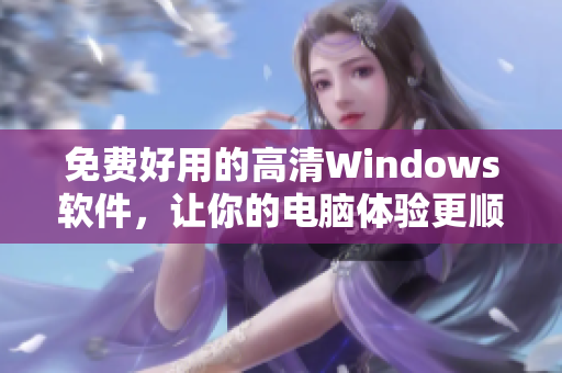 免費好用的高清Windows軟件，讓你的電腦體驗更順暢