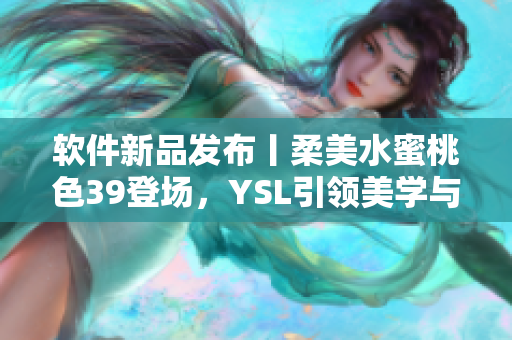 軟件新品發(fā)布丨柔美水蜜桃色39登場(chǎng)，YSL引領(lǐng)美學(xué)與科技融合