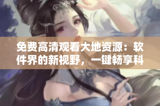 免費(fèi)高清觀看大地資源：軟件界的新視野，一鍵暢享科技盛宴