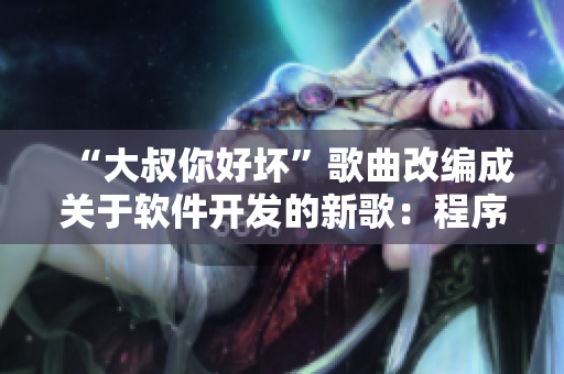 “大叔你好壞”歌曲改編成關(guān)于軟件開發(fā)的新歌：程序員你好壞，代碼寫得飛快！