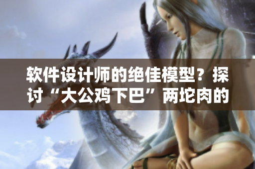 軟件設(shè)計師的絕佳模型？探討“大公雞下巴”兩坨肉的神秘特征