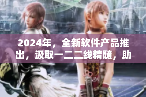 2024年，全新軟件產(chǎn)品推出，汲取一二二線精髓，助您煥發(fā)光彩！