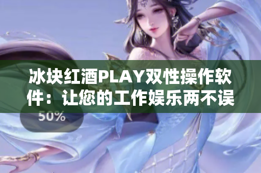 冰塊紅酒PLAY雙性操作軟件：讓您的工作娛樂兩不誤！