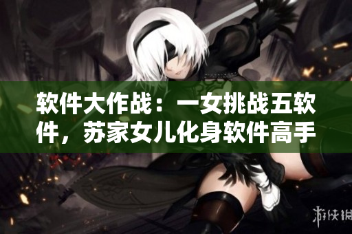 軟件大作戰(zhàn)：一女挑戰(zhàn)五軟件，蘇家女兒化身軟件高手獨闖天涯