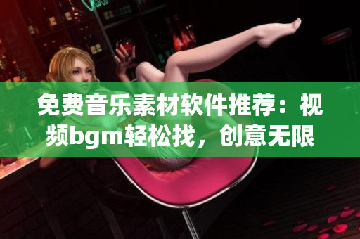 免費音樂素材軟件推薦：視頻bgm輕松找，創(chuàng)意無限現(xiàn)！
