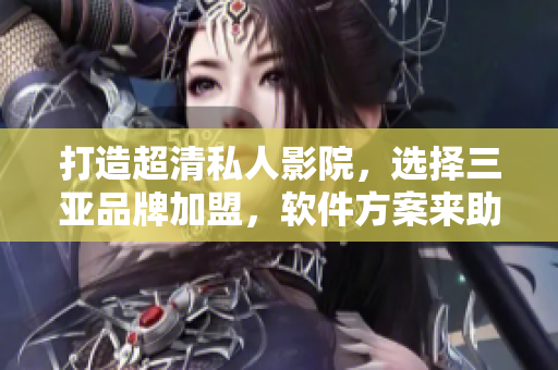 打造超清私人影院，選擇三亞品牌加盟，軟件方案來助力
