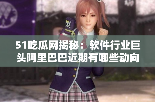 51吃瓜網(wǎng)揭秘：軟件行業(yè)巨頭阿里巴巴近期有哪些動向？