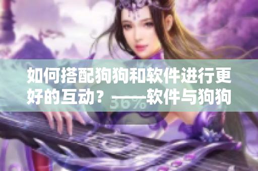 如何搭配狗狗和軟件進行更好的互動？——軟件與狗狗搭配攻略