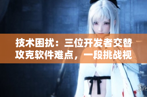 技術(shù)困擾：三位開發(fā)者交替攻克軟件難點(diǎn)，一段挑戰(zhàn)視頻分享