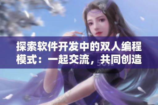探索軟件開發(fā)中的雙人編程模式：一起交流，共同創(chuàng)造