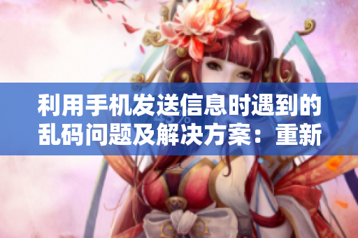 利用手機(jī)發(fā)送信息時(shí)遇到的亂碼問題及解決方案：重新設(shè)定軟件編碼。