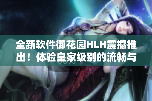 全新軟件御花園HLH震撼推出！體驗(yàn)皇家級(jí)別的流暢與高效