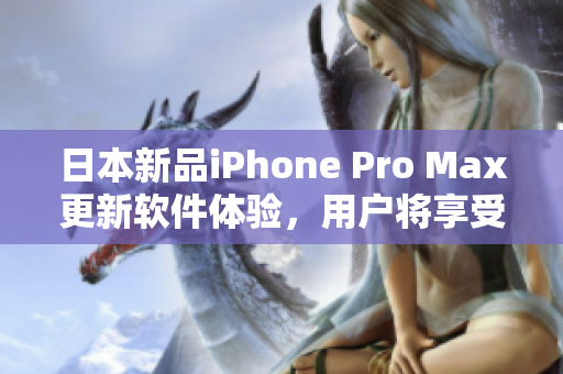 日本新品iPhone Pro Max更新軟件體驗(yàn)，用戶(hù)將享受更流暢的應(yīng)用