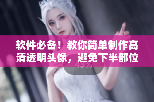 軟件必備！教你簡(jiǎn)單制作高清透明頭像，避免下半部位糗事尷尬