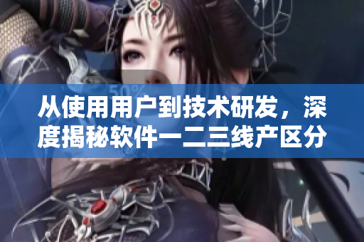 從使用用戶(hù)到技術(shù)研發(fā)，深度揭秘軟件一二三線產(chǎn)區(qū)分別的優(yōu)勢(shì)與挑戰(zhàn)
