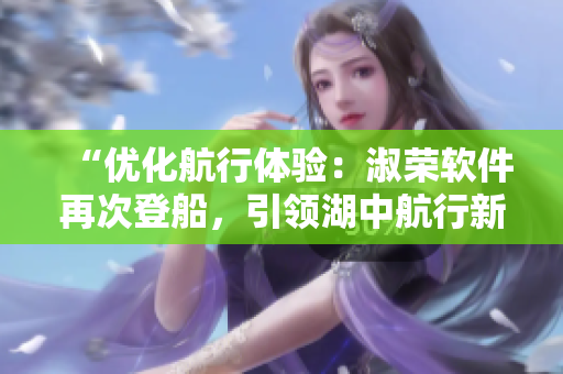 “優(yōu)化航行體驗(yàn)：淑榮軟件再次登船，引領(lǐng)湖中航行新風(fēng)向！”