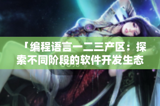 「編程語(yǔ)言一二三產(chǎn)區(qū)：探索不同階段的軟件開(kāi)發(fā)生態(tài)」