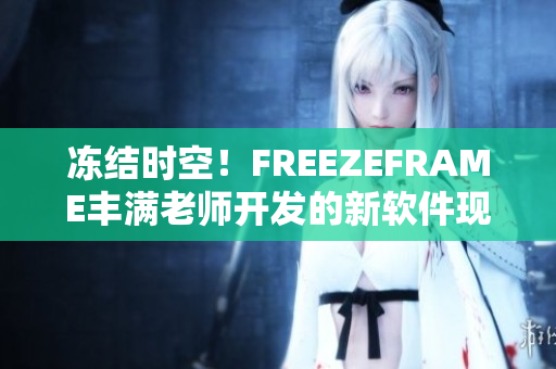 凍結(jié)時(shí)空！FREEZEFRAME豐滿老師開(kāi)發(fā)的新軟件現(xiàn)已發(fā)布