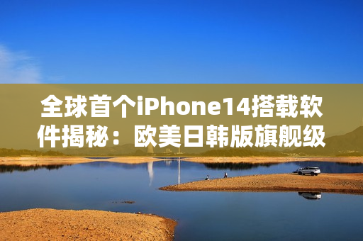全球首個(gè)iPhone14搭載軟件揭秘：歐美日韓版旗艦級(jí)應(yīng)用全面升級(jí)！