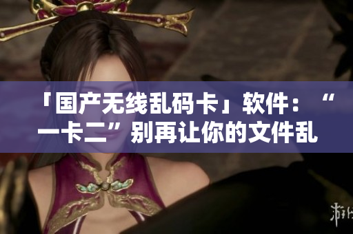 「國產(chǎn)無線亂碼卡」軟件：“一卡二”別再讓你的文件亂碼了！