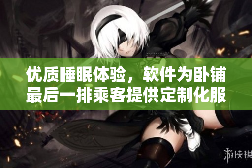 優(yōu)質(zhì)睡眠體驗，軟件為臥鋪最后一排乘客提供定制化服務(wù)