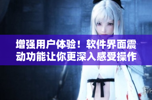 增強用戶體驗！軟件界面震動功能讓你更深入感受操作反饋