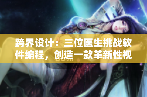 跨界設(shè)計(jì)：三位醫(yī)生挑戰(zhàn)軟件編程，創(chuàng)造一款革新性視頻編輯工具