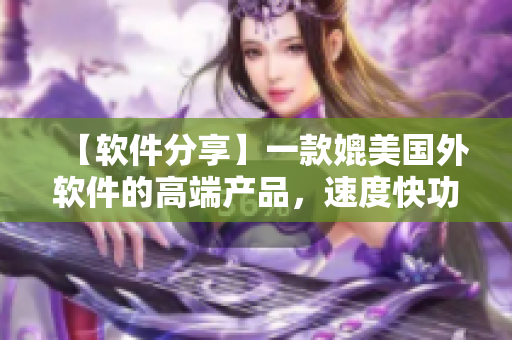 【軟件分享】一款媲美國(guó)外軟件的高端產(chǎn)品，速度快功能強(qiáng)，讓你愛(ài)不釋手！
