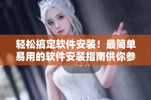 輕松搞定軟件安裝！最簡(jiǎn)單易用的軟件安裝指南供你參考