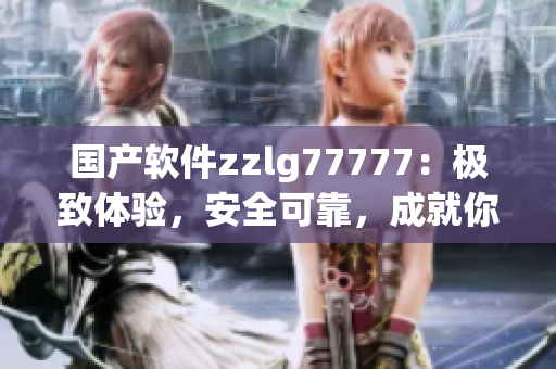 國(guó)產(chǎn)軟件zzlg77777：極致體驗(yàn)，安全可靠，成就你的科技之旅！