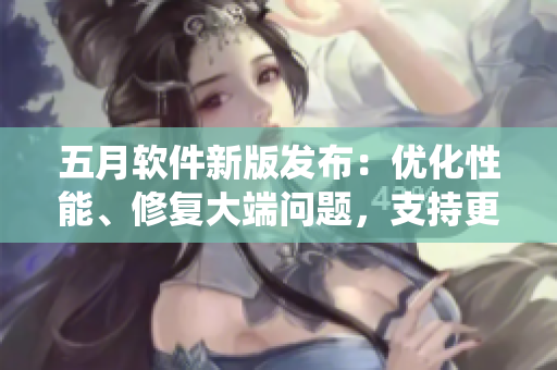 五月軟件新版發(fā)布：優(yōu)化性能、修復大端問題，支持更多操作系統(tǒng)