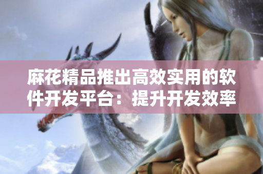 麻花精品推出高效實用的軟件開發(fā)平臺：提升開發(fā)效率，節(jié)約成本