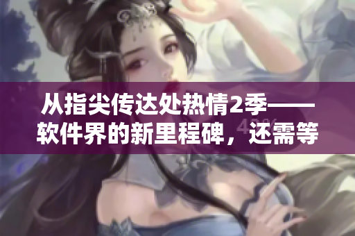 從指尖傳達處熱情2季——軟件界的新里程碑，還需等待嗎？