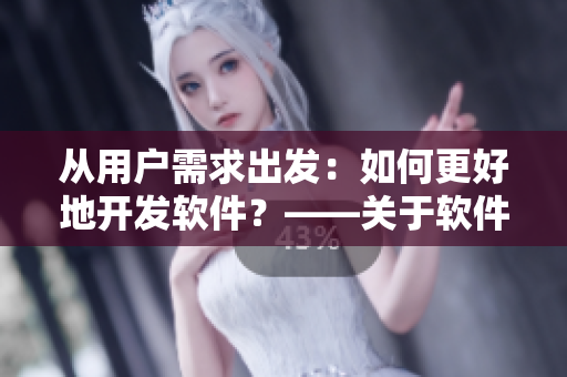 從用戶需求出發(fā)：如何更好地開發(fā)軟件？——關于軟件開發(fā)的探討