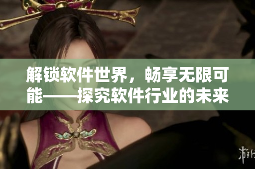 解鎖軟件世界，暢享無限可能——探究軟件行業(yè)的未來發(fā)展趨勢