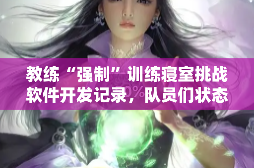 教練“強(qiáng)制”訓(xùn)練寢室挑戰(zhàn)軟件開發(fā)記錄，隊(duì)員們狀態(tài)飆升！