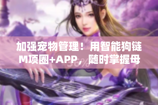 加強(qiáng)寵物管理！用智能狗鏈M項(xiàng)圈+APP，隨時(shí)掌握母狗走動軌跡與健康狀況