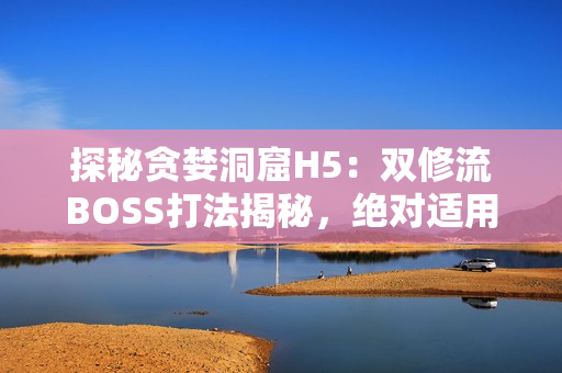 探秘貪婪洞窟H5：雙修流BOSS打法揭秘，絕對適用于相關(guān)軟件！