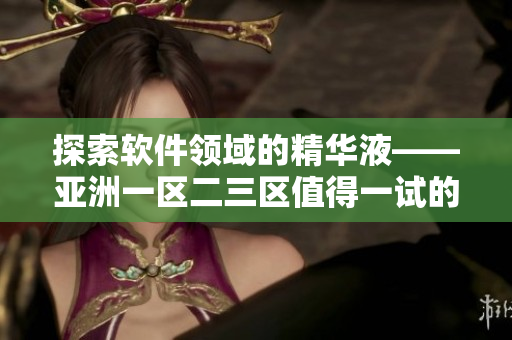 探索軟件領(lǐng)域的精華液——亞洲一區(qū)二三區(qū)值得一試的編輯推薦