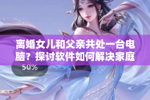 離婚女兒和父親共處一臺電腦？探討軟件如何解決家庭關(guān)系沖突