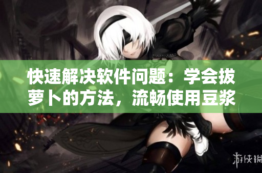 快速解決軟件問題：學(xué)會拔蘿卜的方法，流暢使用豆?jié){機(jī)