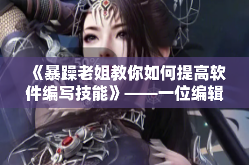 《暴躁老姐教你如何提高軟件編寫技能》——一位編輯的心得分享